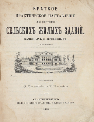 Сапожников А.П., Таманский П.И. Краткое практическое наставление для постройки сельских жилых зданий, каменных и деревянных. СПб.: Изд. книгопродавца А. Иванова, 1845.